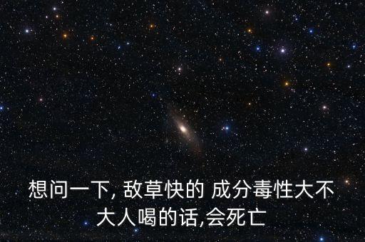 想問一下, 敵草快的 成分毒性大不大人喝的話,會死亡