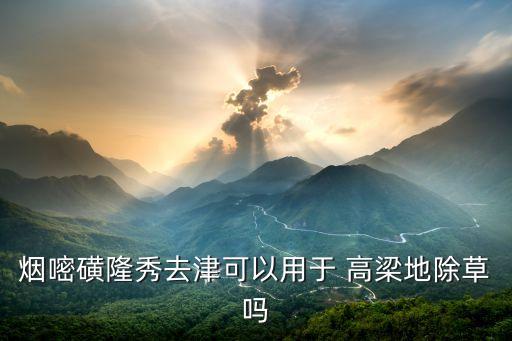 高梁用什么農(nóng)藥,高梁米有什么營養(yǎng)?