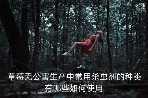 草莓無公害生產(chǎn)中常用殺蟲劑的種類有哪些如何使用