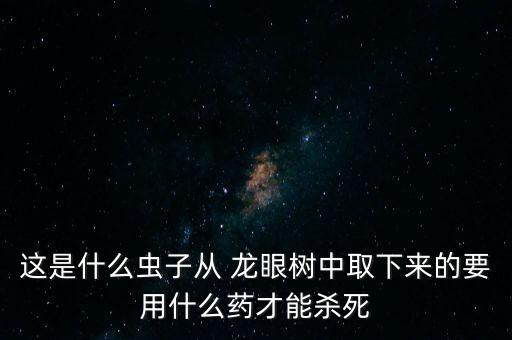 龍眼用什么農(nóng)藥打的死,龍眼害蟲用什么農(nóng)藥