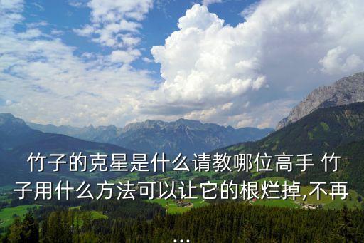 竹子的克星是什么請教哪位高手 竹子用什么方法可以讓它的根爛掉,不再...