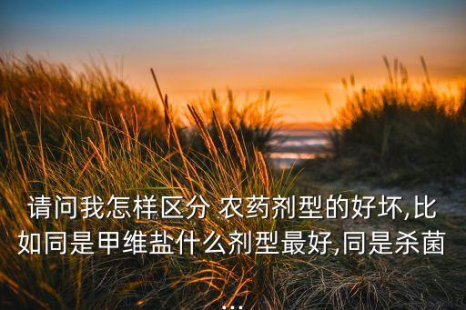 請問我怎樣區分 農藥劑型的好壞,比如同是甲維鹽什么劑型最好,同是殺菌...