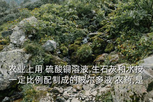 農業上用 硫酸銅溶液,生石灰和水按一定比例配制成的波爾多液 農藥,是一...