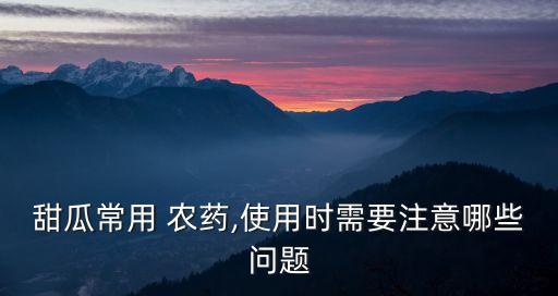 甜瓜常用 農藥,使用時需要注意哪些問題