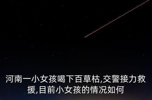 河南一小女孩喝下百草枯,交警接力救援,目前小女孩的情況如何
