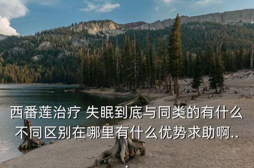 西番蓮治療 失眠到底與同類的有什么不同區別在哪里有什么優勢求助啊...