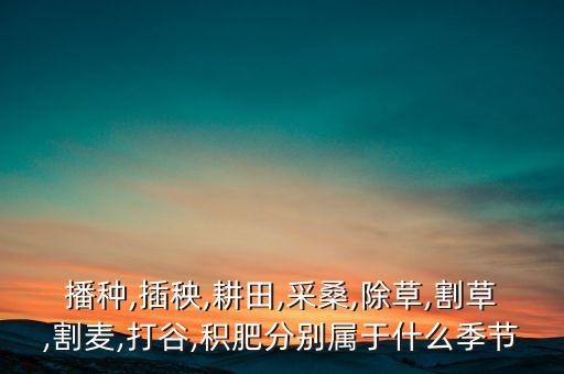 播種,插秧,耕田,采桑,除草,割草,割麥,打谷,積肥分別屬于什么季節(jié)