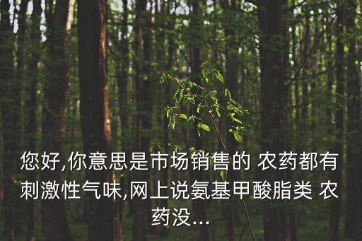 您好,你意思是市場銷售的 農藥都有刺激性氣味,網上說氨基甲酸脂類 農藥沒...