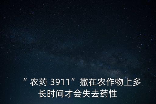 “ 農藥 3911”撒在農作物上多長時間才會失去藥性