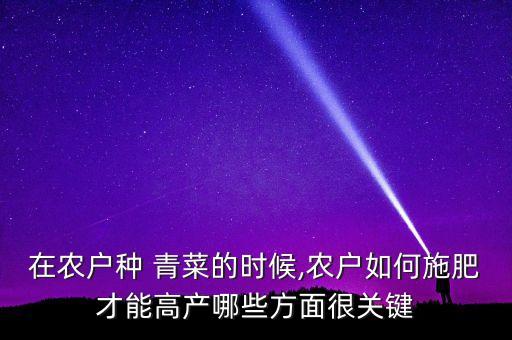 在農戶種 青菜的時候,農戶如何施肥才能高產哪些方面很關鍵