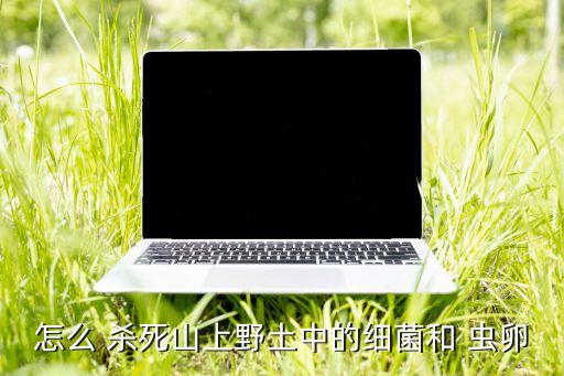 怎么 殺死山上野土中的細菌和 蟲卵