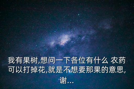 我有果樹,想問一下各位有什么 農藥可以打掉花,就是不想要那果的意思,謝...