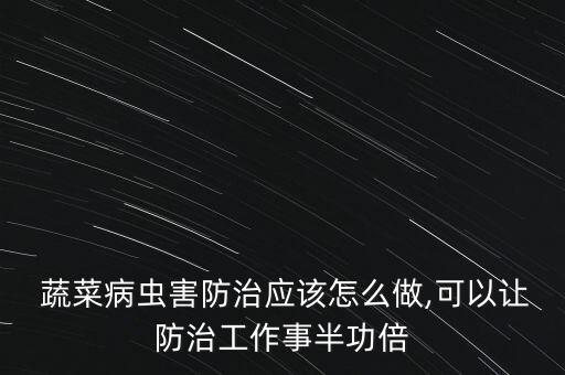  蔬菜病蟲害防治應該怎么做,可以讓防治工作事半功倍