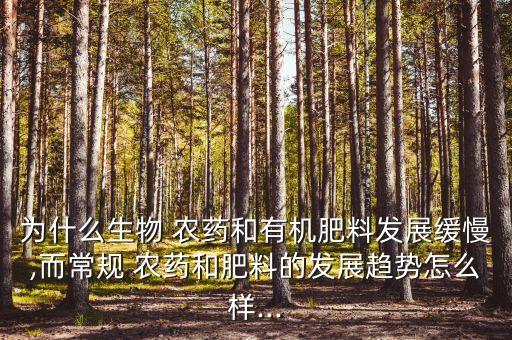 為什么生物 農藥和有機肥料發展緩慢,而常規 農藥和肥料的發展趨勢怎么樣...
