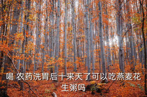 喝 農藥洗胃后十來天了可以吃燕麥花生粥嗎