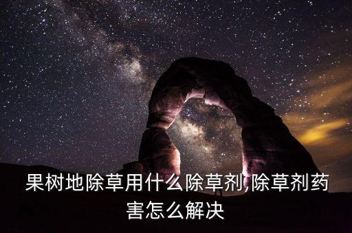 果樹地除草用什么除草劑,除草劑藥害怎么解決