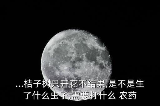 ...桔子樹只開花不結果,是不是生了什么蟲子,需要打什么 農藥