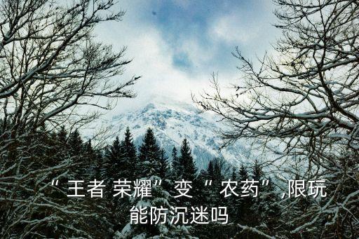 “ 王者 榮耀”變“ 農藥”,限玩能防沉迷嗎