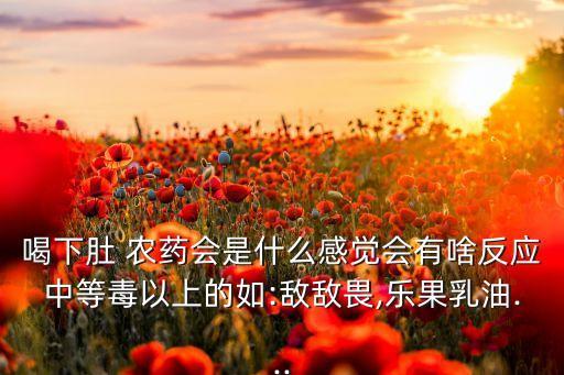 喝下肚 農藥會是什么感覺會有啥反應中等毒以上的如:敵敵畏,樂果乳油...