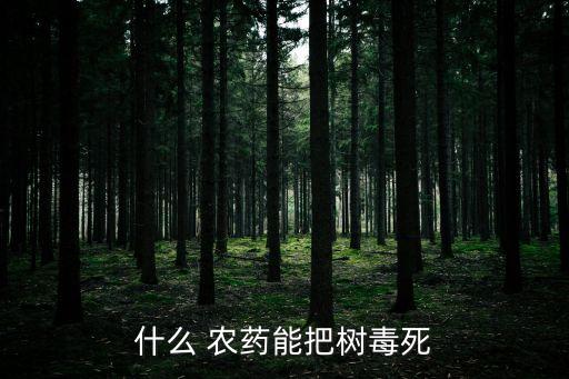 用什么農(nóng)藥滅了楊樹,什么農(nóng)藥能殺死大楊樹