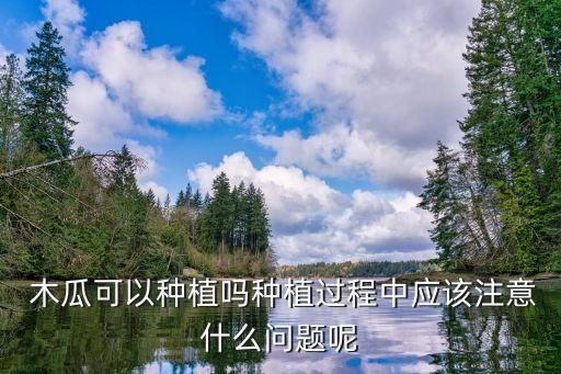 木瓜可以種植嗎種植過程中應該注意什么問題呢
