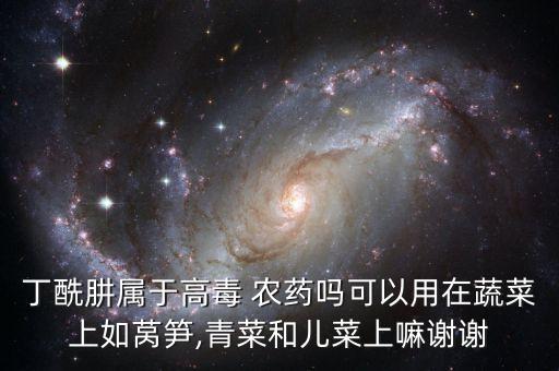 丁酰肼屬于高毒 農藥嗎可以用在蔬菜上如萵筍,青菜和兒菜上嘛謝謝