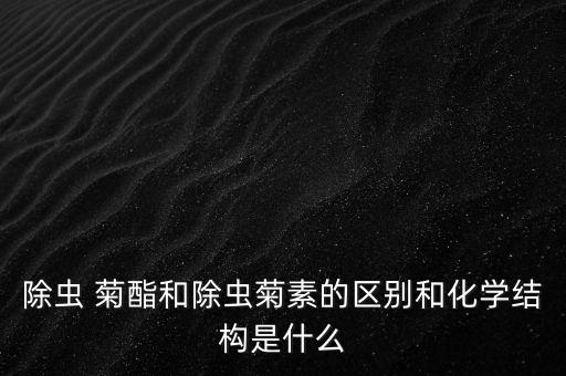 除蟲 菊酯和除蟲菊素的區別和化學結構是什么