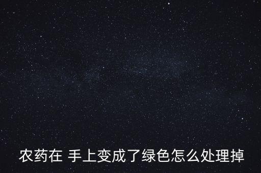農(nóng)藥在 手上變成了綠色怎么處理掉