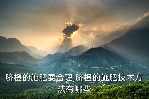 臍橙的施肥要合理,臍橙的施肥技術方法有哪些