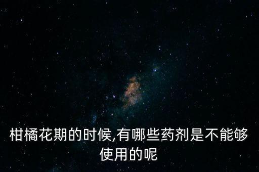 柑橘花期的時候,有哪些藥劑是不能夠使用的呢