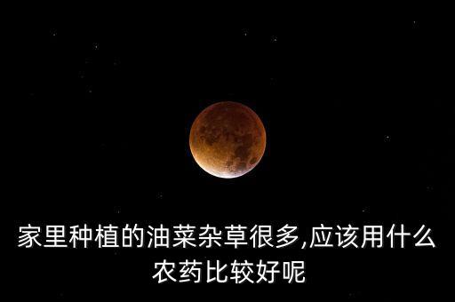 家里種植的油菜雜草很多,應該用什么 農藥比較好呢