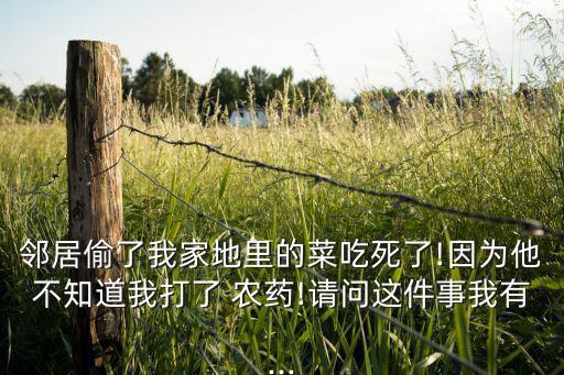 鄰居偷了我家地里的菜吃死了!因?yàn)樗恢牢掖蛄?農(nóng)藥!請問這件事我有...