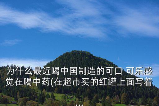 為什么最近喝中國制造的可口 可樂感覺在喝中藥(在超市買的紅罐上面寫著...