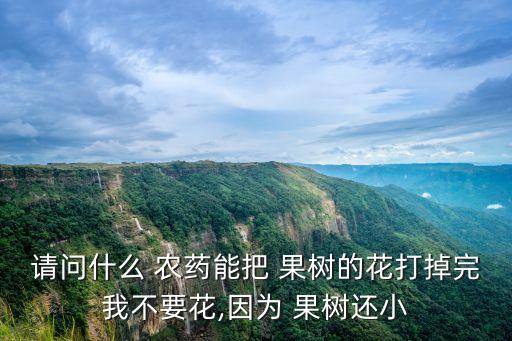 請(qǐng)問(wèn)什么 農(nóng)藥能把 果樹(shù)的花打掉完我不要花,因?yàn)?果樹(shù)還小