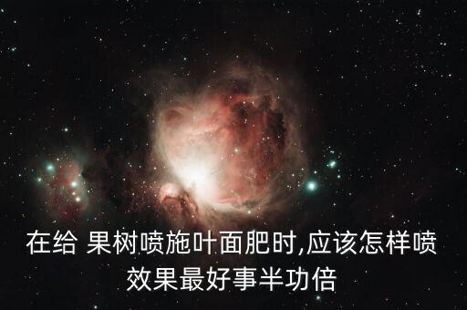 果樹上噴農藥用什么肥料,果樹噴農藥什么時間好