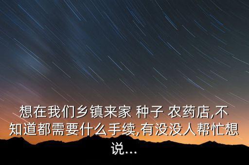想在我們鄉(xiāng)鎮(zhèn)來家 種子 農(nóng)藥店,不知道都需要什么手續(xù),有沒沒人幫忙想說...