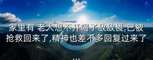 家里有 老人想不開(kāi)喝了敵敵畏,已被搶救回來(lái)了,精神也差不多回復(fù)過(guò)來(lái)了...