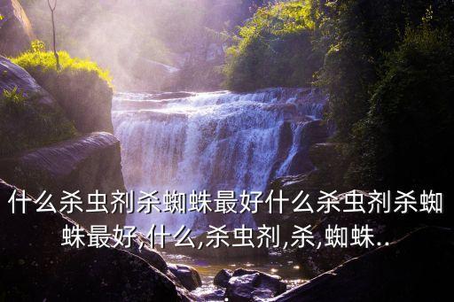 什么殺蟲劑殺蜘蛛最好什么殺蟲劑殺蜘蛛最好,什么,殺蟲劑,殺,蜘蛛...