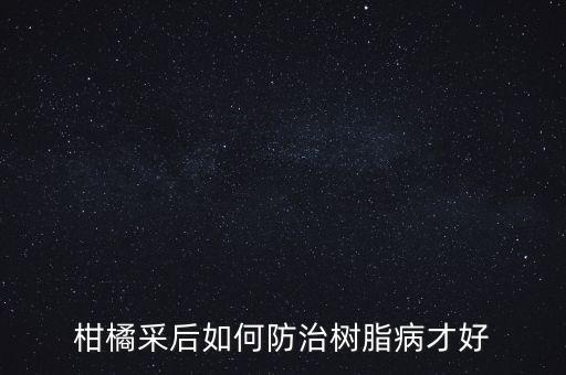 柑橘采后如何防治樹脂病才好