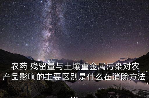  農藥 殘留量與土壤重金屬污染對農產品影響的主要區別是什么在消除方法...