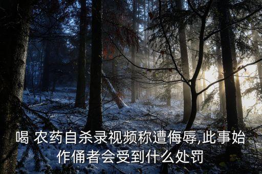 喝 農藥自殺錄視頻稱遭侮辱,此事始作俑者會受到什么處罰