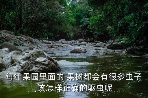 每年果園里面的 果樹都會有很多蟲子,該怎樣正確的驅(qū)蟲呢