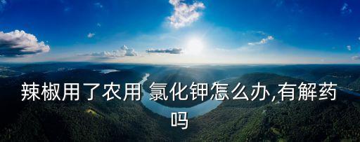 氯化鉀農藥是什么作用,葡萄糖氯化鉀注射作用是什么原因