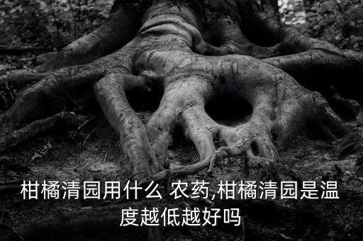 柑橘清園用什么 農藥,柑橘清園是溫度越低越好嗎