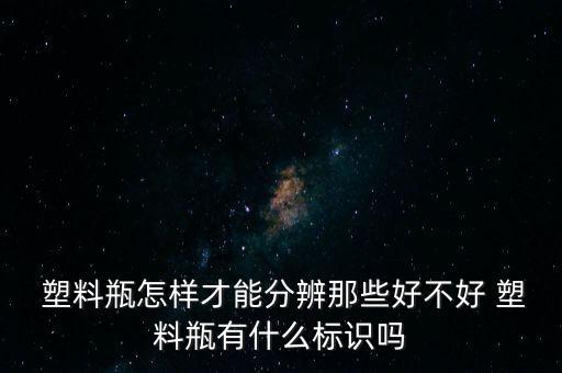  塑料瓶怎樣才能分辨那些好不好 塑料瓶有什么標識嗎
