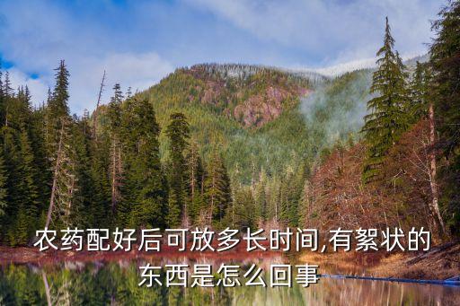 農(nóng)藥配好后可放多長時間,有絮狀的東西是怎么回事