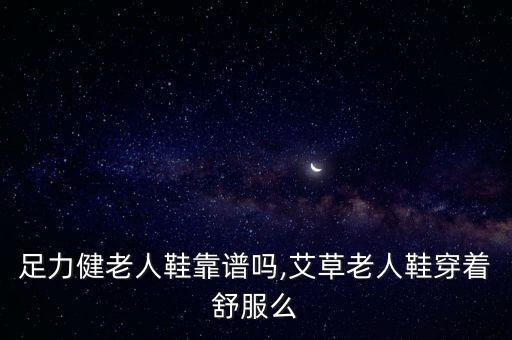 足力健老人鞋靠譜嗎,艾草老人鞋穿著舒服么