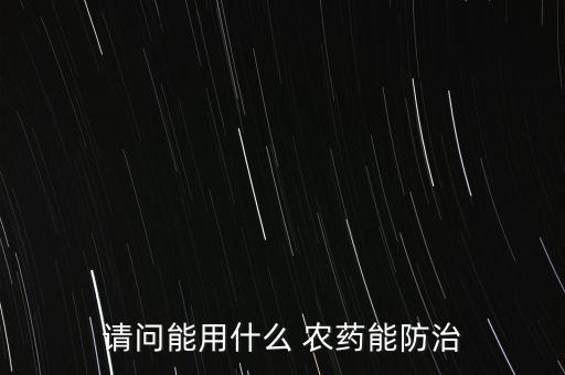 請問能用什么 農(nóng)藥能防治