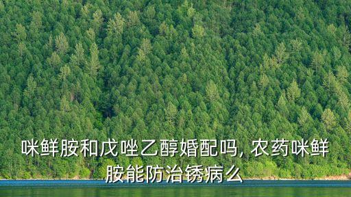 咪鮮胺和戊唑乙醇婚配嗎, 農藥咪鮮胺能防治銹病么