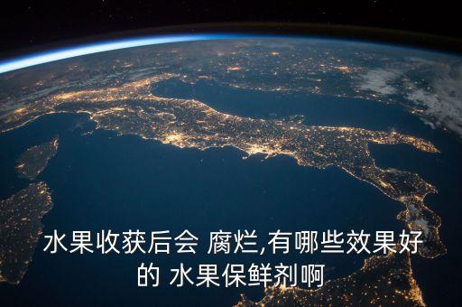 水果收獲后會(huì) 腐爛,有哪些效果好的 水果保鮮劑啊